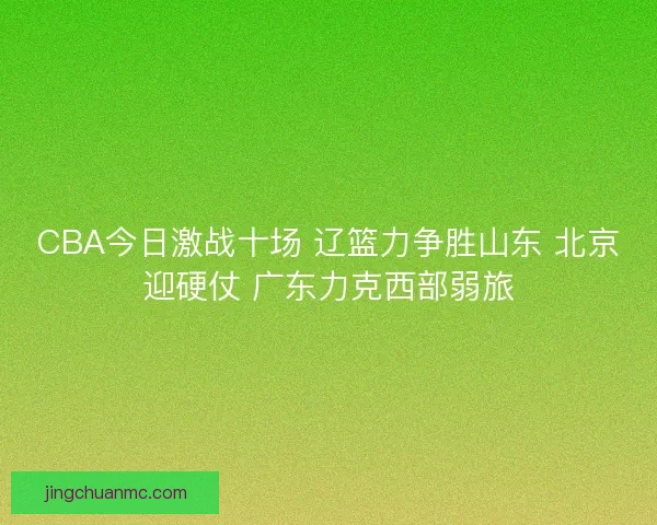 CBA今日激战十场 辽篮力争胜山东 北京迎硬仗 广东力克西部弱旅