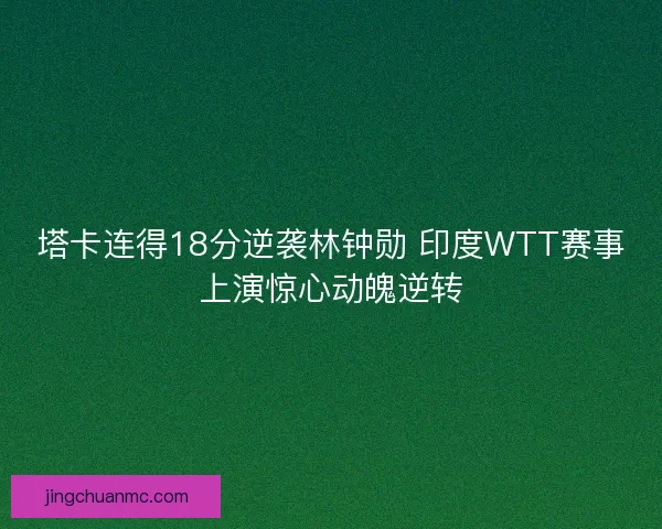 塔卡连得18分逆袭林钟勋 印度WTT赛事上演惊心动魄逆转 塔卡连得18分逆袭林钟勋 印度WTT赛事上演惊心动魄逆转