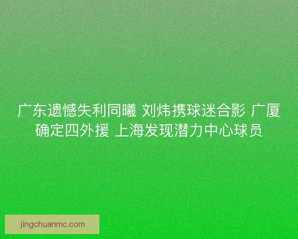 广东遗憾失利同曦 刘炜携球迷合影 广厦确定四外援 上海发现潜力中心球员