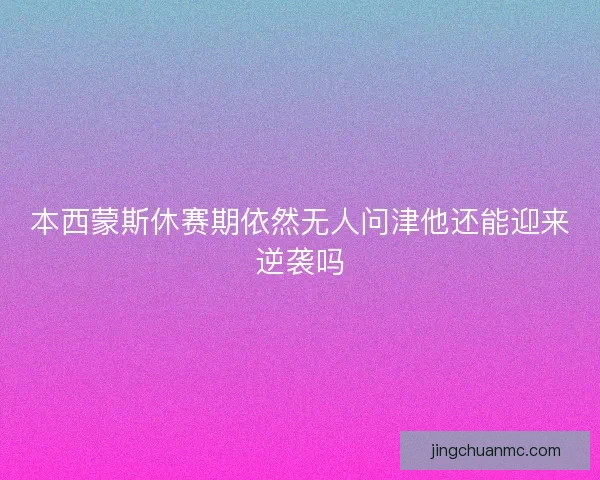 本西蒙斯休赛期依然无人问津他还能迎来逆袭吗