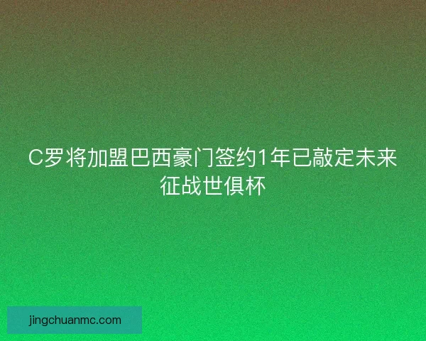 C罗将加盟巴西豪门签约1年已敲定未来征战世俱杯
