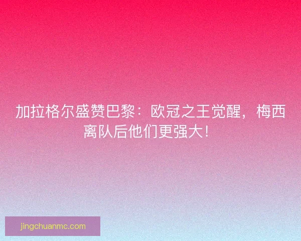 加拉格尔盛赞巴黎：欧冠之王觉醒，梅西离队后他们更强大！