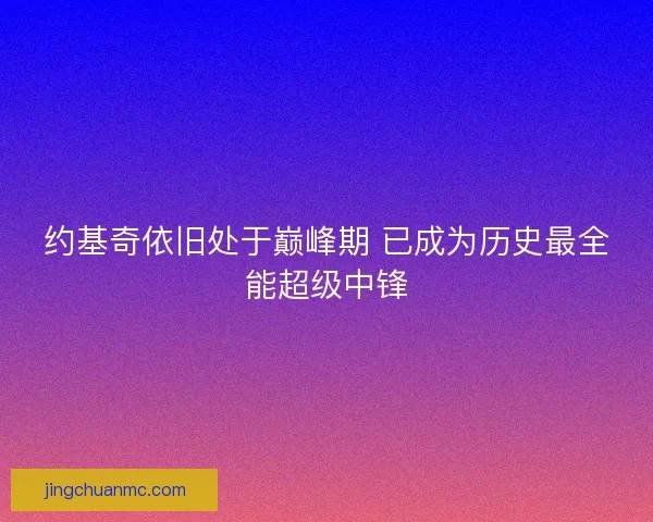 约基奇依旧处于巅峰期 已成为历史最全能超级中锋