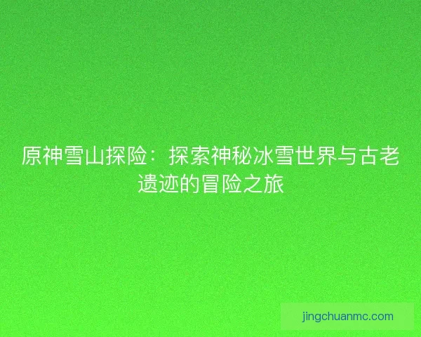 原神雪山探险：探索神秘冰雪世界与古老遗迹的冒险之旅