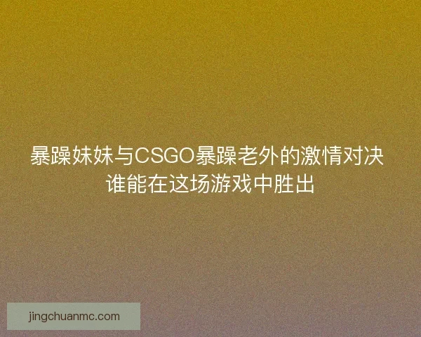 暴躁妹妹与CSGO暴躁老外的激情对决 谁能在这场游戏中胜出