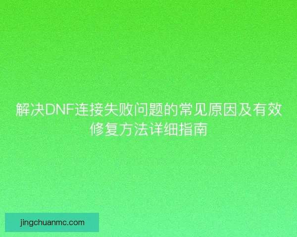 解决DNF连接失败问题的常见原因及有效修复方法详细指南 解决DNF连接失败问题的常见原因及有效修复方法详细指南