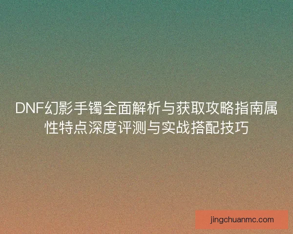 DNF幻影手镯全面解析与获取攻略指南属性特点深度评测与实战搭配技巧