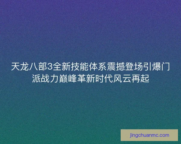 天龙八部3全新技能体系震撼登场引爆门派战力巅峰革新时代风云再起