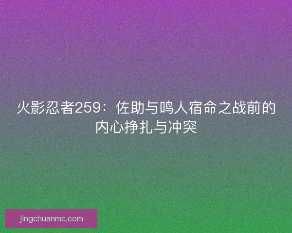 火影忍者259：佐助与鸣人宿命之战前的内心挣扎与冲突
