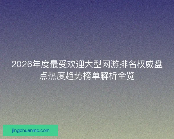 2026年度最受欢迎大型网游排名权威盘点热度趋势榜单解析全览