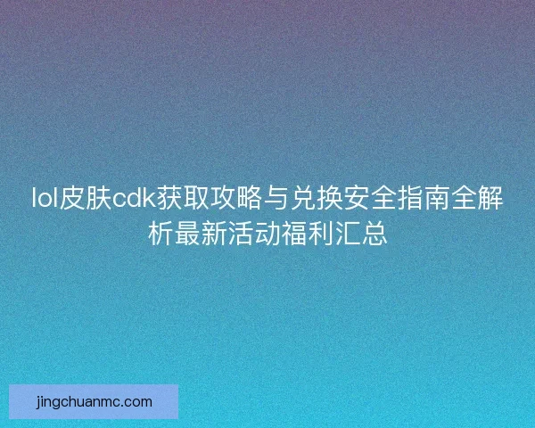 lol皮肤cdk获取攻略与兑换安全指南全解析最新活动福利汇总