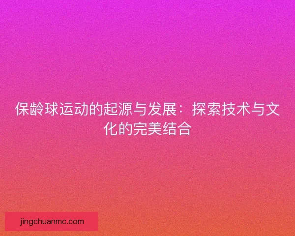 保龄球运动的起源与发展：探索技术与文化的完美结合