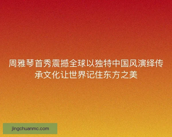 周雅琴首秀震撼全球以独特中国风演绎传承文化让世界记住东方之美