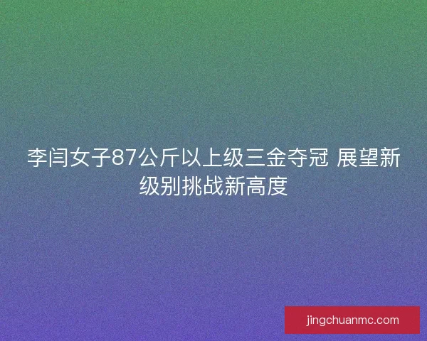 李闫女子87公斤以上级三金夺冠 展望新级别挑战新高度