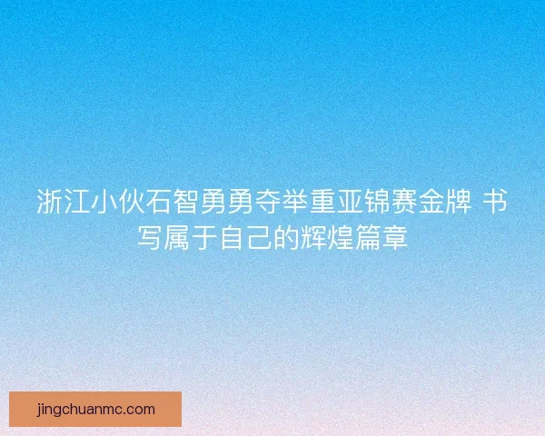 浙江小伙石智勇勇夺举重亚锦赛金牌 书写属于自己的辉煌篇章