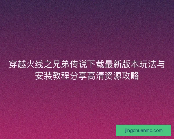 穿越火线之兄弟传说下载最新版本玩法与安装教程分享高清资源攻略